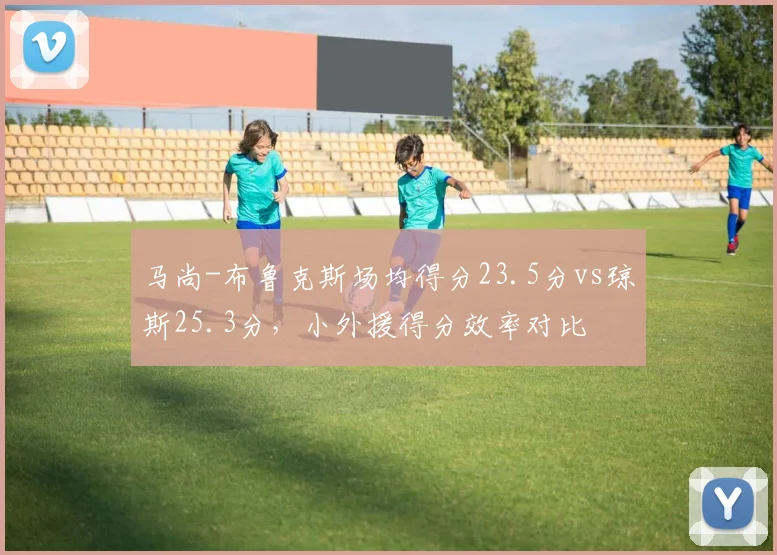马尚-布鲁克斯场均得分23.5分vs琼斯25.3分,小外援得分效率对比